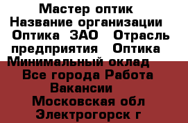 Мастер-оптик › Название организации ­ Оптика, ЗАО › Отрасль предприятия ­ Оптика › Минимальный оклад ­ 1 - Все города Работа » Вакансии   . Московская обл.,Электрогорск г.